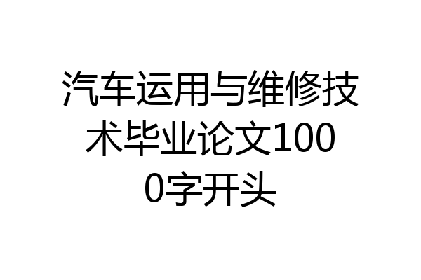 汽车运用与维修技术毕业论文1000字开头
