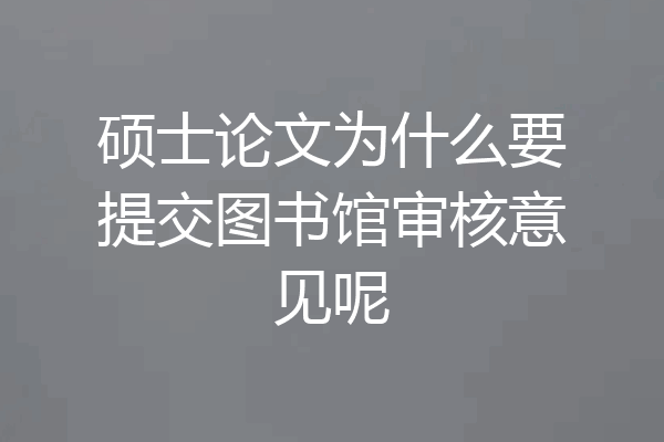 硕士论文为什么要提交图书馆审核意见呢
