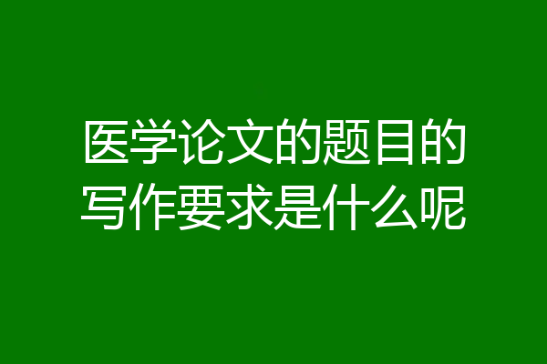医学论文的题目的写作要求是什么呢
