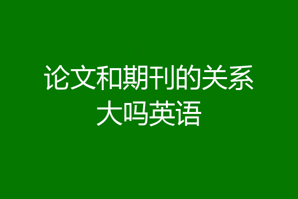 论文和期刊的关系大吗英语
