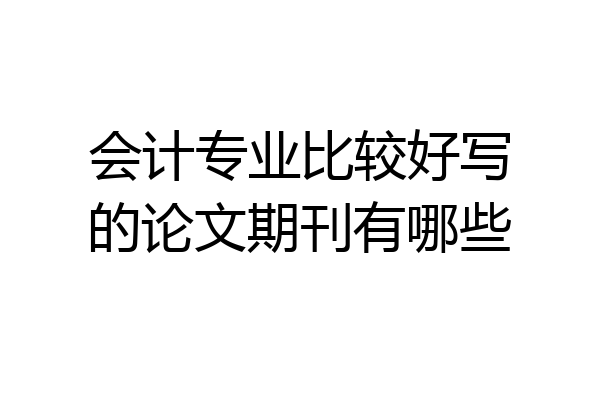 会计专业比较好写的论文期刊有哪些