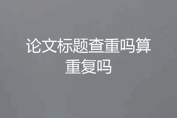 论文标题查重吗算重复吗