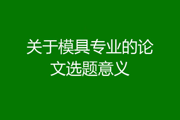 关于模具专业的论文选题意义
