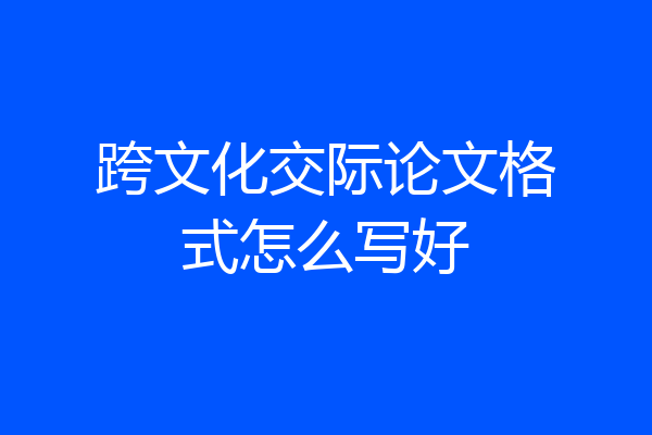 跨文化交际论文格式怎么写好