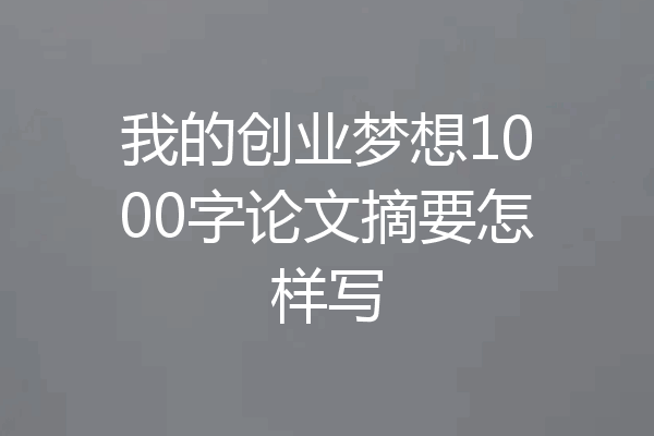 我的创业梦想1000字论文摘要怎样写