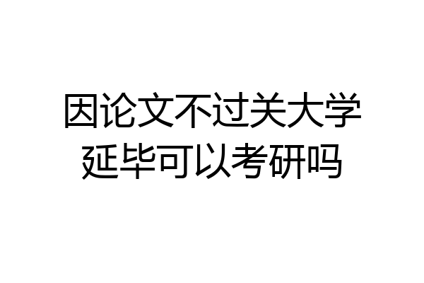 因论文不过关大学延毕可以考研吗