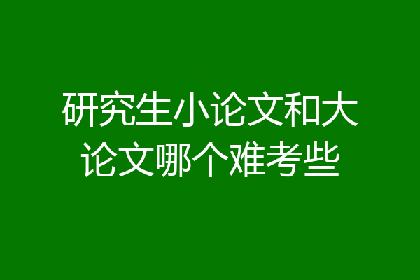 研究生小论文和大论文哪个难考些