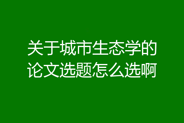 关于城市生态学的论文选题怎么选啊