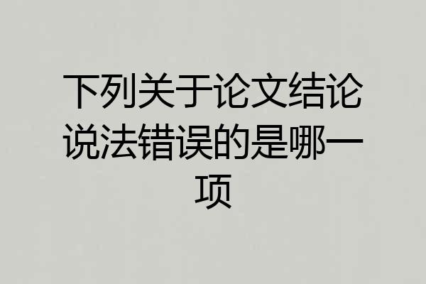 下列关于论文结论说法错误的是哪一项