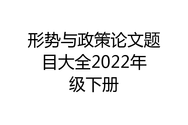 形势与政策论文题目大全2022年级下册