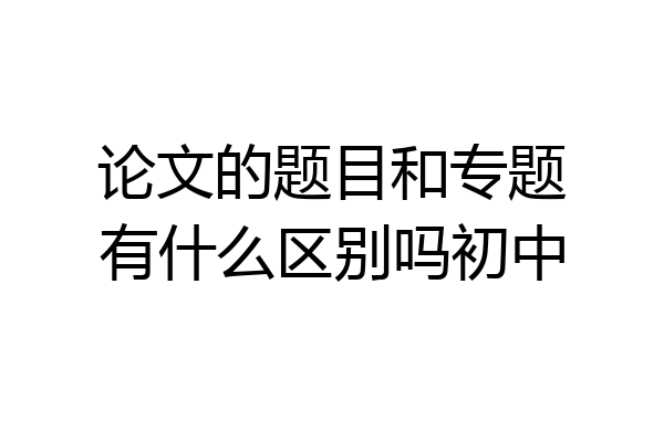 论文的题目和专题有什么区别吗初中