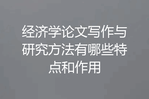 经济学论文写作与研究方法有哪些特点和作用