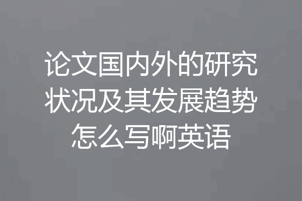 论文国内外的研究状况及其发展趋势怎么写啊英语