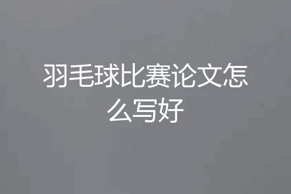 羽毛球比赛论文怎么写好