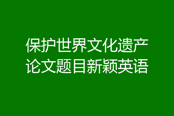 保护世界文化遗产论文题目新颖英语