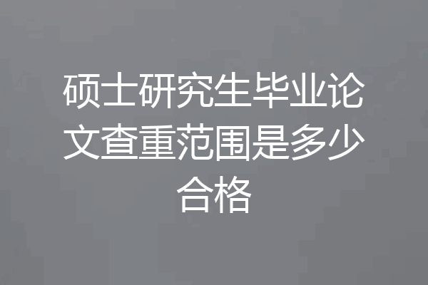 硕士研究生毕业论文查重范围是多少合格