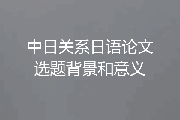 中日关系日语论文选题背景和意义