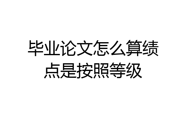 毕业论文怎么算绩点是按照等级