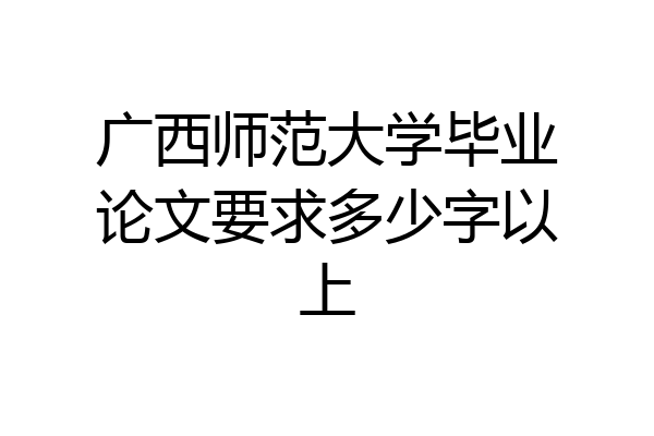 广西师范大学毕业论文要求多少字以上