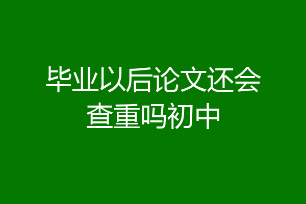 毕业以后论文还会查重吗初中