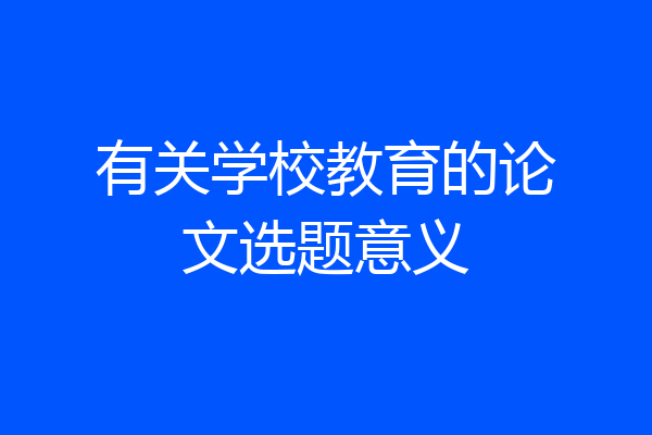 有关学校教育的论文选题意义