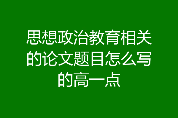 思想政治教育相关的论文题目怎么写的高一点