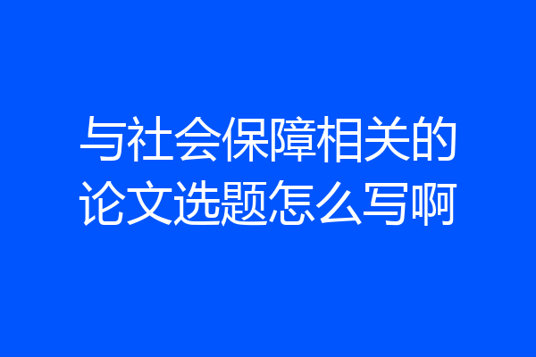 与社会保障相关的论文选题怎么写啊