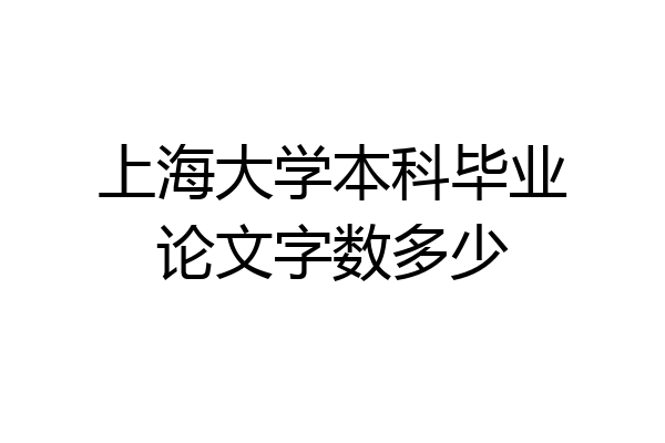 上海大学本科毕业论文字数多少
