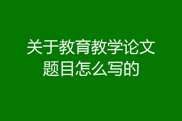 关于教育教学论文题目怎么写的