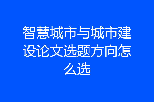 智慧城市与城市建设论文选题方向怎么选