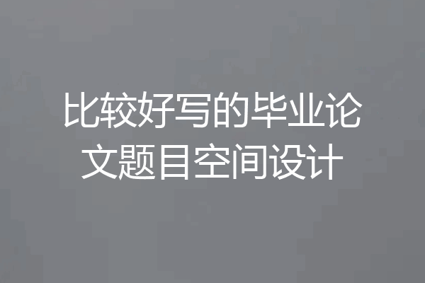 比较好写的毕业论文题目空间设计