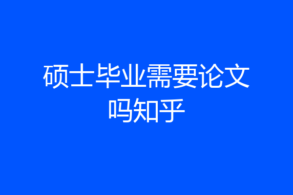 硕士毕业需要论文吗知乎