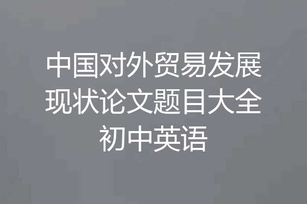 中国对外贸易发展现状论文题目大全初中英语