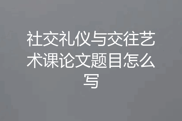 社交礼仪与交往艺术课论文题目怎么写