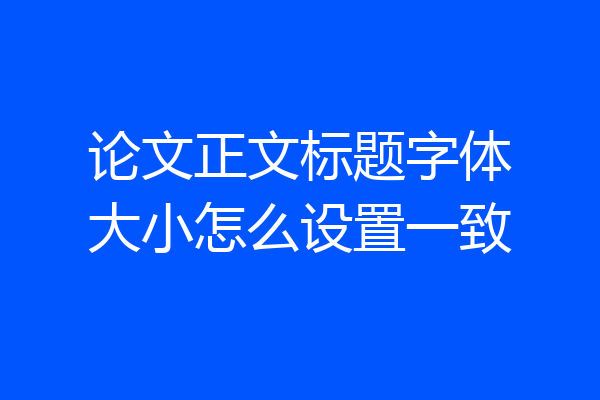 论文正文标题字体大小怎么设置一致