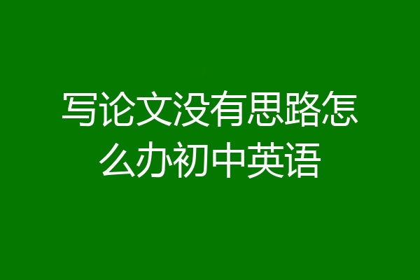 写论文没有思路怎么办初中英语