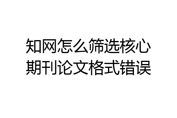 知网怎么筛选核心期刊论文格式错误