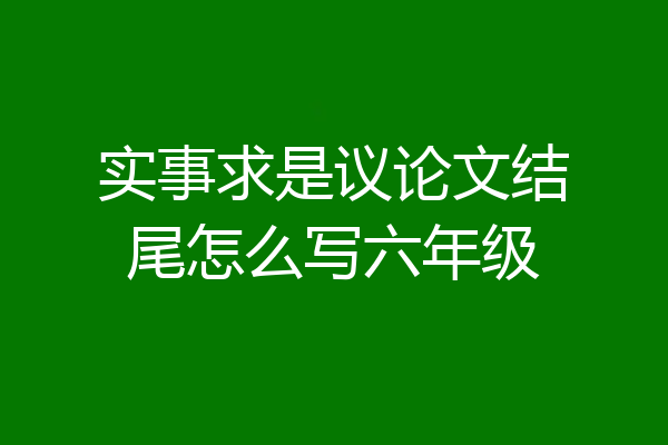 实事求是议论文结尾怎么写六年级