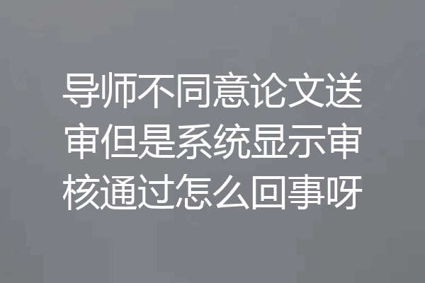 导师不同意论文送审但是系统显示审核通过怎么回事呀
