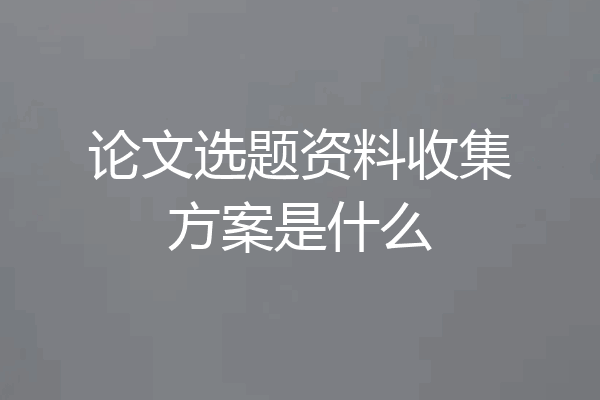论文选题资料收集方案是什么