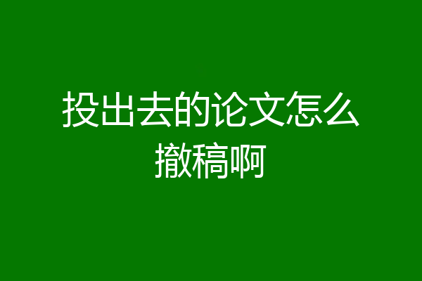 投出去的论文怎么撤稿啊