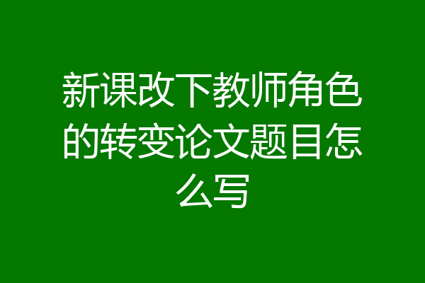 新课改下教师角色的转变论文题目怎么写