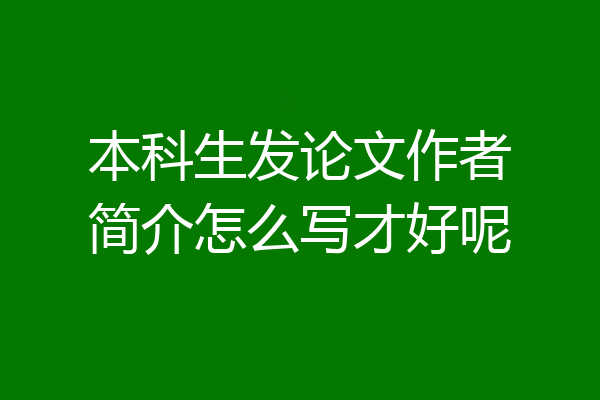 本科生发论文作者简介怎么写才好呢