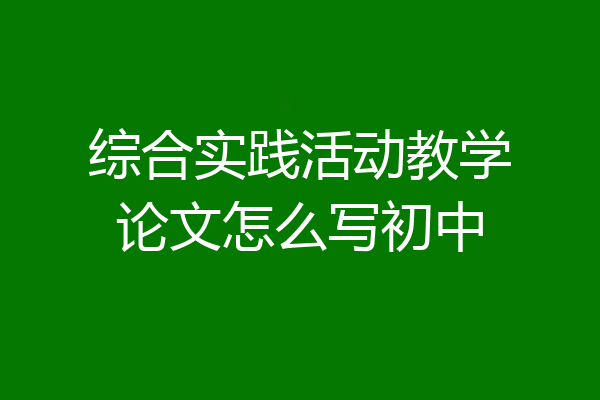 综合实践活动教学论文怎么写初中