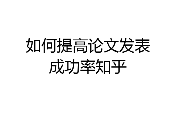 如何提高论文发表成功率知乎