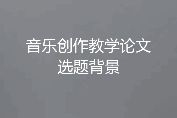 音乐创作教学论文选题背景