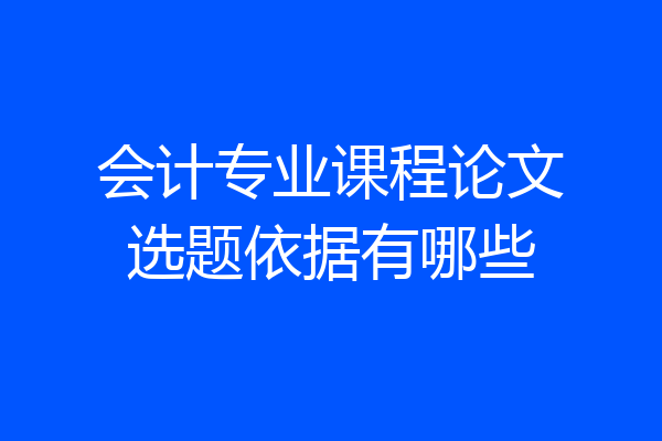 会计专业课程论文选题依据有哪些