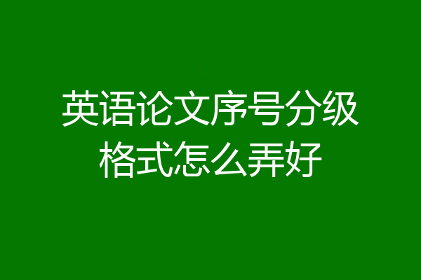 英语论文序号分级格式怎么弄好