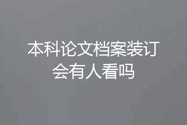 本科论文档案装订会有人看吗