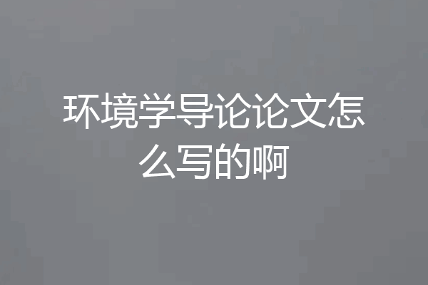 环境学导论论文怎么写的啊